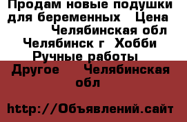 Продам новые подушки для беременных › Цена ­ 1 000 - Челябинская обл., Челябинск г. Хобби. Ручные работы » Другое   . Челябинская обл.